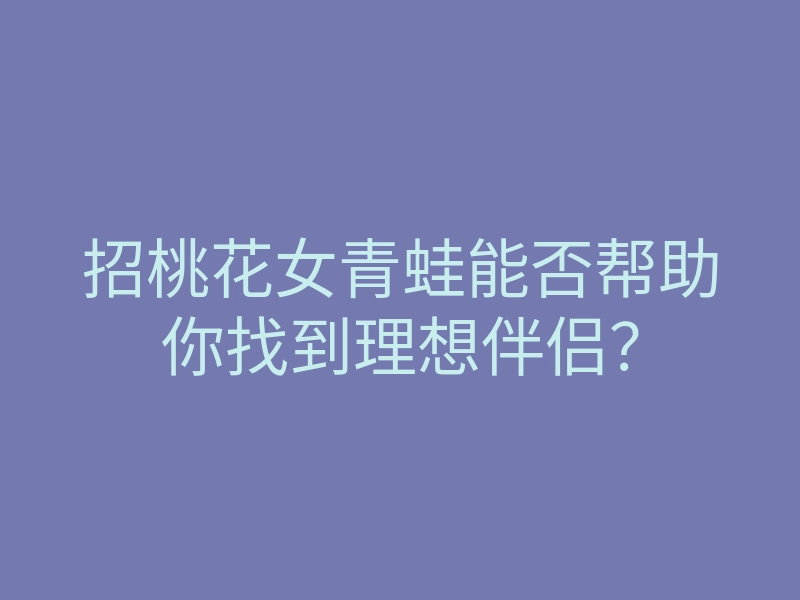 招桃花女青蛙能否帮助你找到理想伴侣?