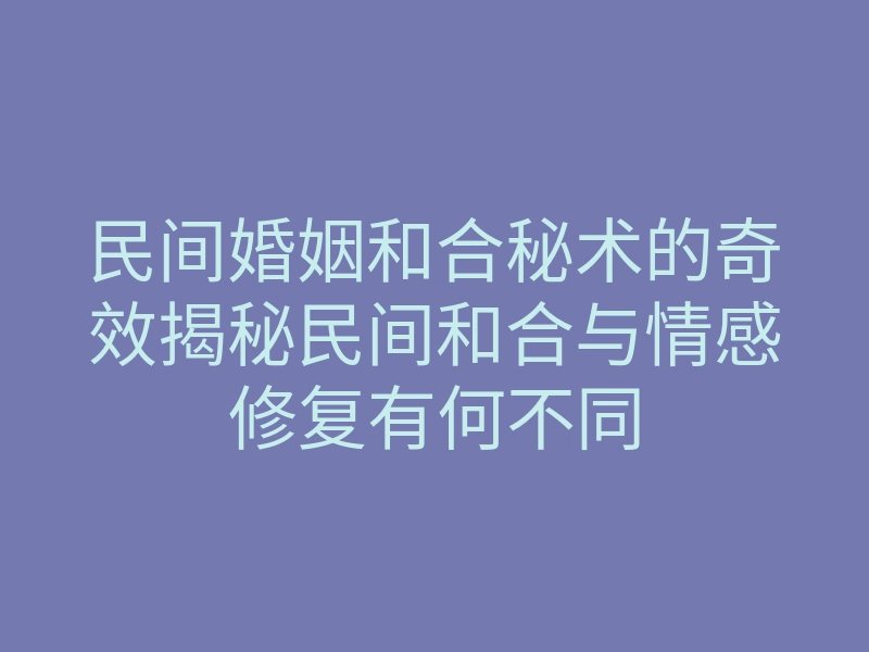 民间婚姻和合秘术的奇效揭秘民间和合与情感修复有何不同