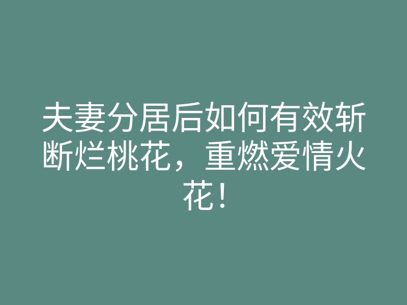 夫妻分居后如何有效斩断烂桃花,重燃爱情火花!
