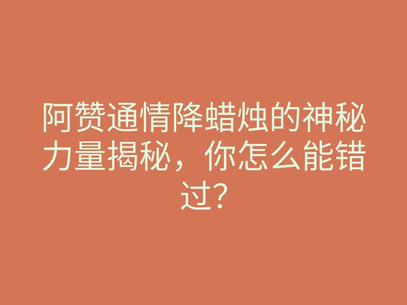 阿赞通情降蜡烛的神秘力量揭秘,你怎么能错过?
