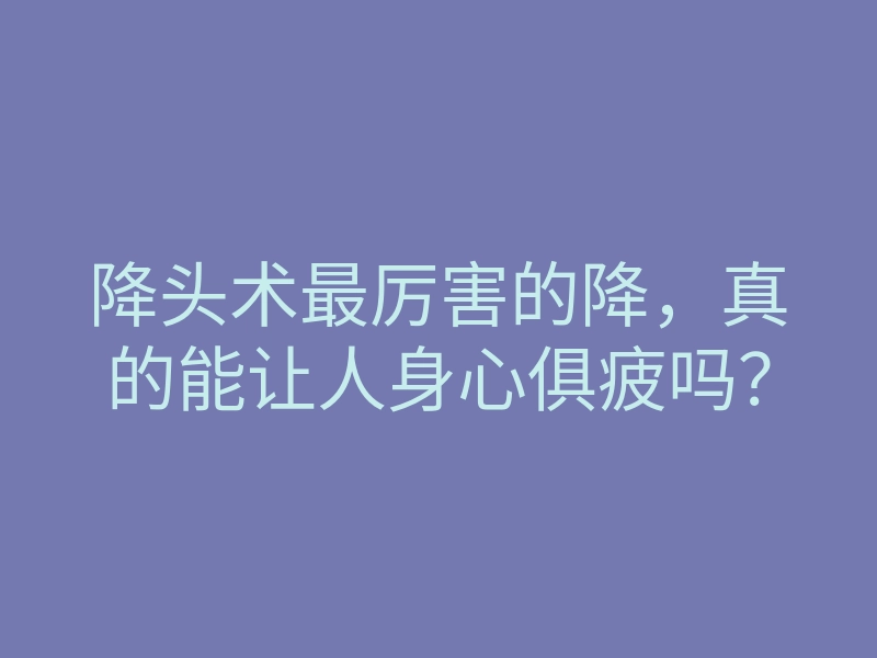 降头术最厉害的降,真的能让人身心俱疲吗?