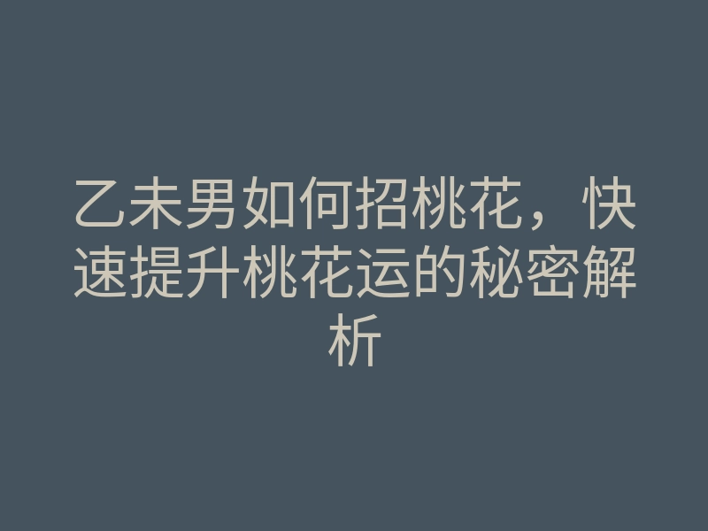 乙未男如何招桃花,快速提升桃花运的秘密解析