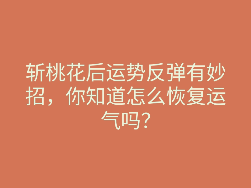 斩桃花后运势反弹有妙招,你知道怎么恢复运气吗?