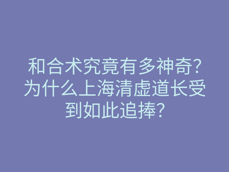 和合术究竟有多神奇?为什么上海清虚道长受到如此追捧?