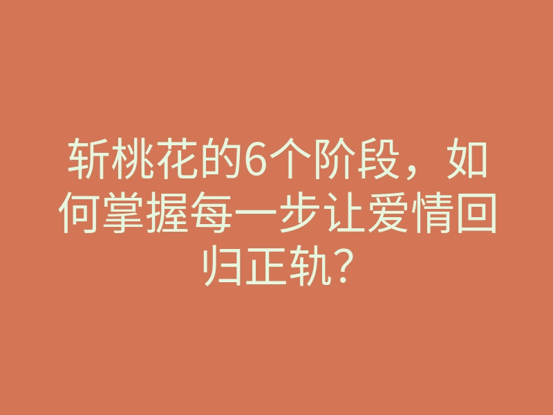 斩桃花的6个阶段,如何掌握每一步让爱情回归正轨?