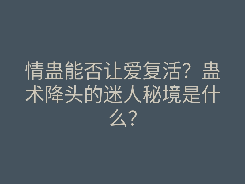 情蛊能否让爱复活?蛊术降头的迷人秘境是什么?