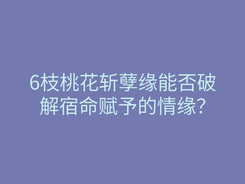 6枝桃花斩孽缘能否破解宿命赋予的情缘?