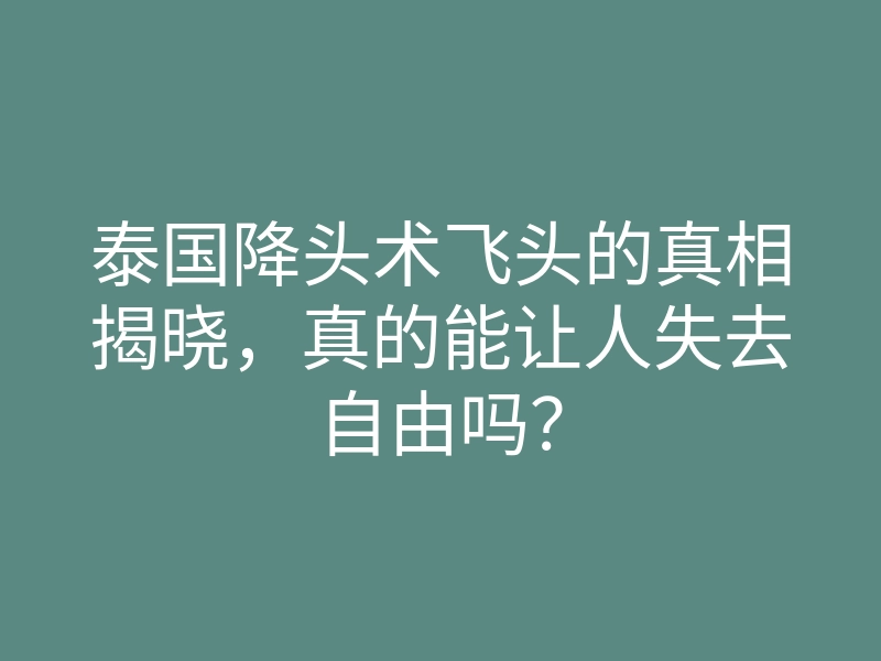 泰国降头术飞头的真相揭晓,真的能让人失去自由吗?