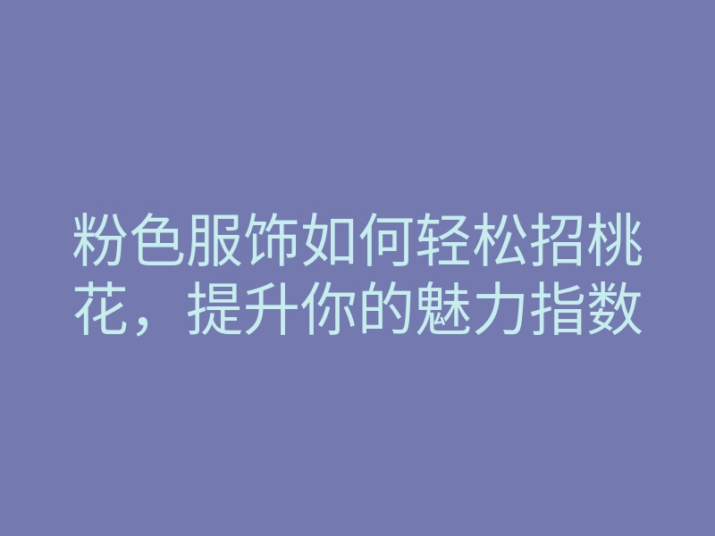 粉色服饰如何轻松招桃花,提升你的魅力指数