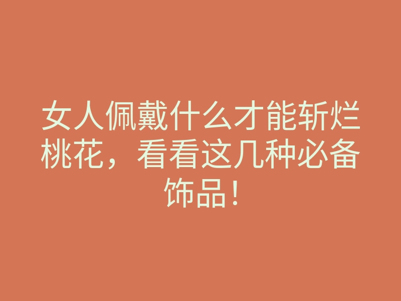 女人佩戴什么才能斩烂桃花,看看这几种必备饰品!