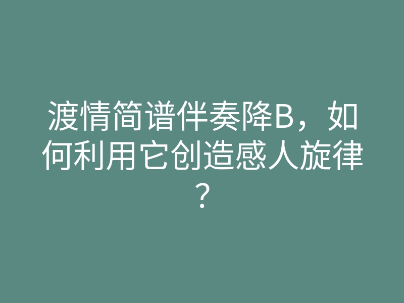 渡情简谱伴奏降B,如何利用它创造感人旋律?