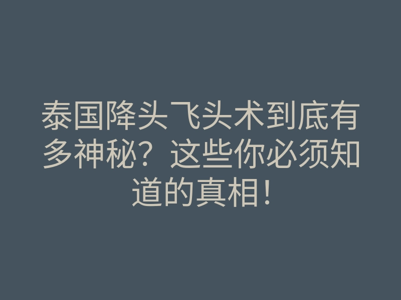 泰国降头飞头术到底有多神秘?这些你必须知道的真相!