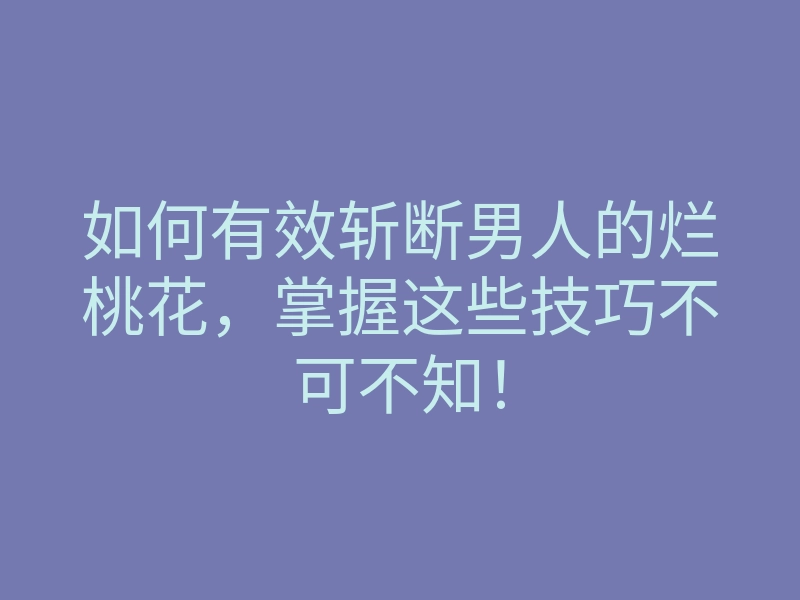 如何有效斩断男人的烂桃花,掌握这些技巧不可不知!