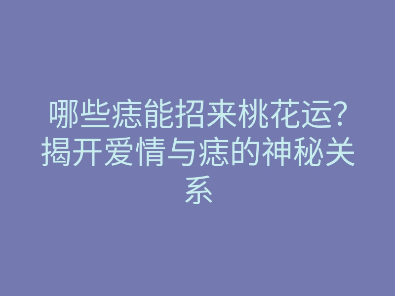 哪些痣能招来桃花运？揭开爱情与痣的神秘关系