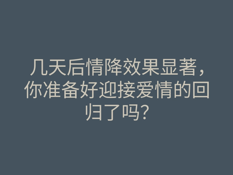 几天后情降效果显著,你准备好迎接爱情的回归了吗?
