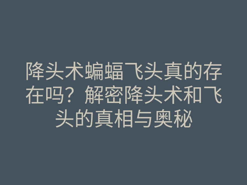 降头术蝙蝠飞头真的存在吗?解密降头术和飞头的真相与奥秘