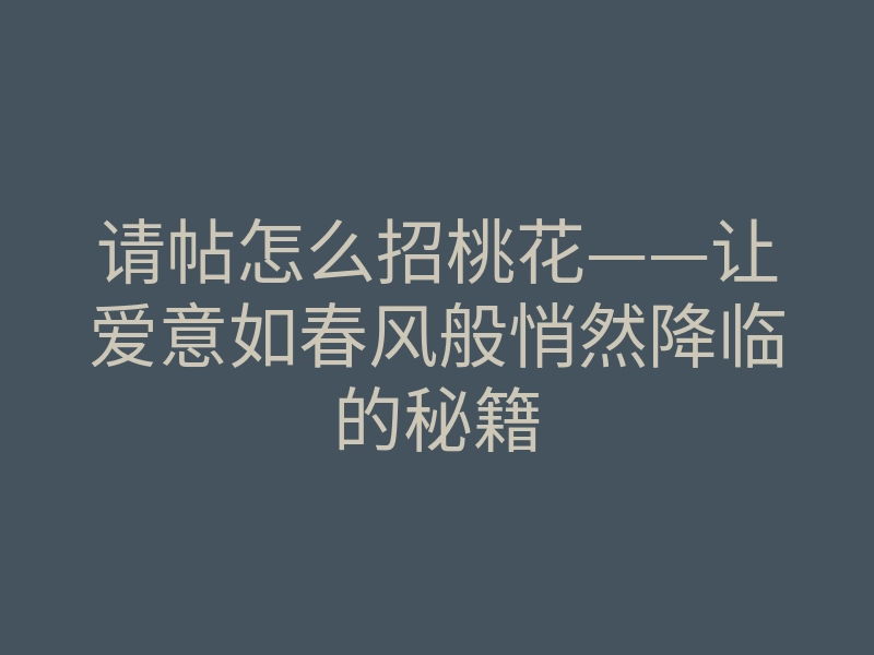 请帖怎么招桃花——让爱意如春风般悄然降临的秘籍