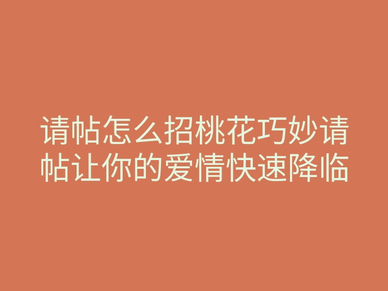 请帖怎么招桃花巧妙请帖让你的爱情快速降临