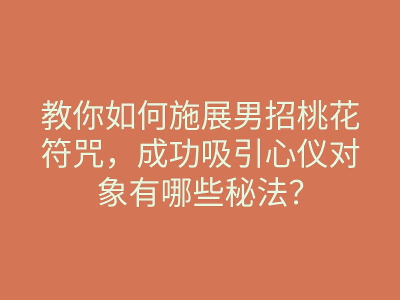 教你如何施展男招桃花符咒,成功吸引心仪对象有哪些秘法?