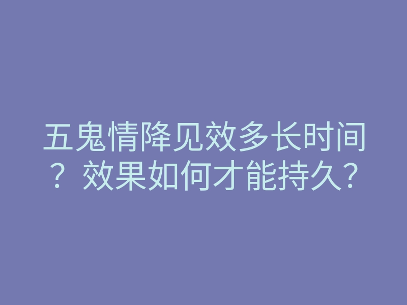 五鬼情降见效多长时间?效果如何才能持久?