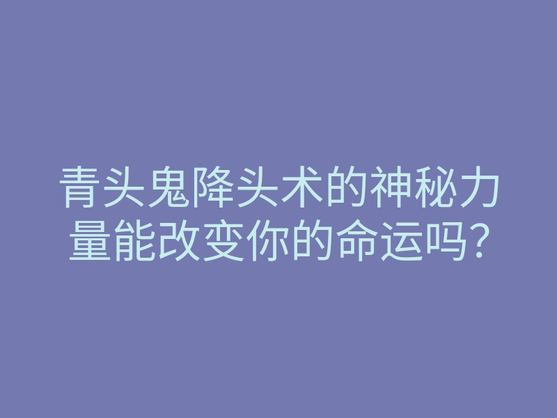 青头鬼降头术的神秘力量能改变你的命运吗?