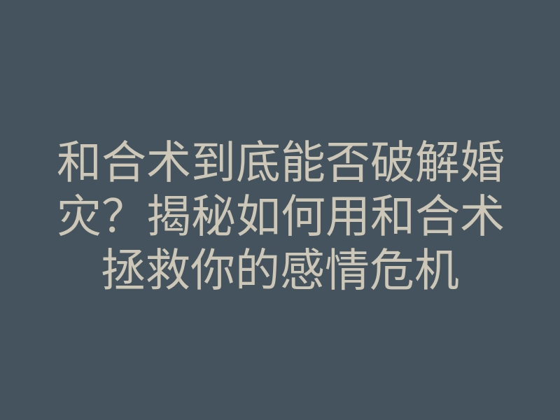 和合术到底能否破解婚灾?揭秘如何用和合术拯救你的感情危机