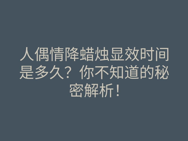 人偶情降蜡烛显效时间是多久?你不知道的秘密解析!