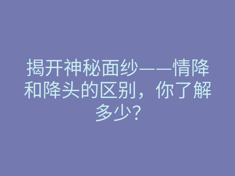 揭开神秘面纱——情降和降头的区别，你了解多少？