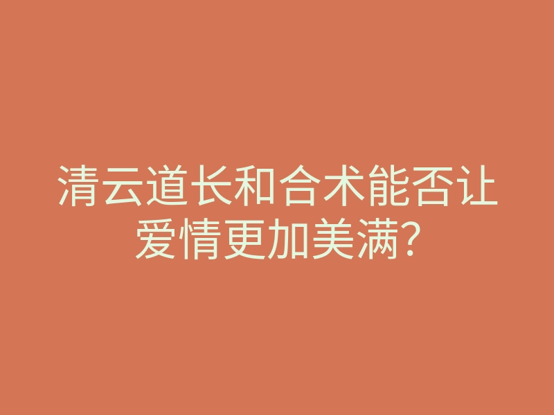 清云道长和合术能否让爱情更加美满?