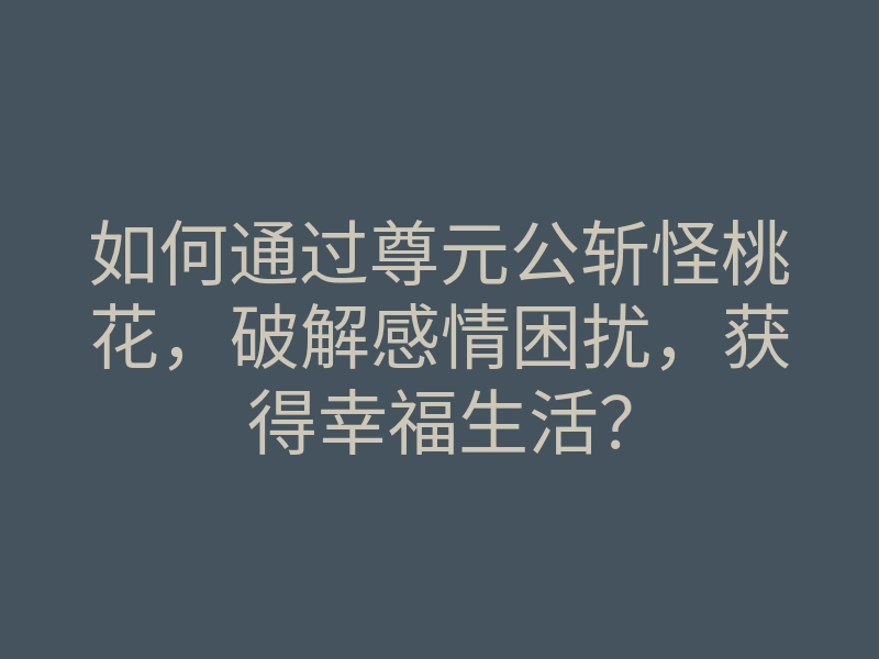 如何通过尊元公斩怪桃花，破解感情困扰，获得幸福生活？