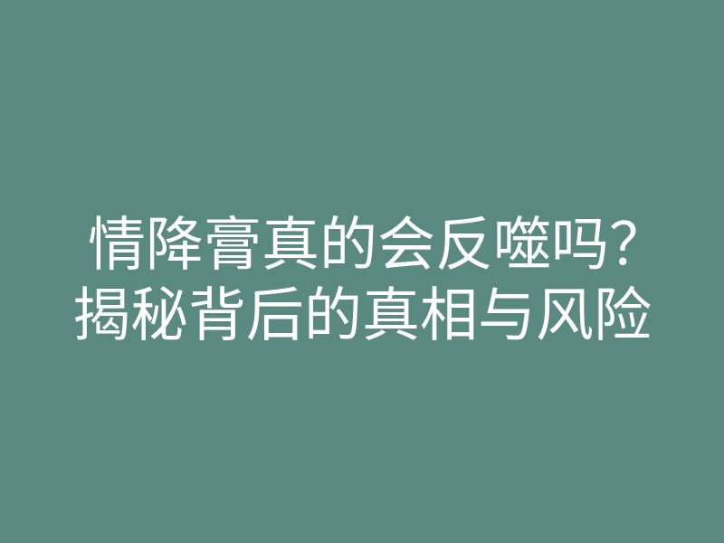 情降膏真的会反噬吗?揭秘背后的真相与风险