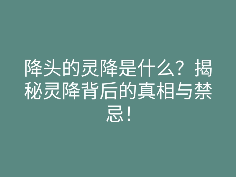 降头的灵降是什么?揭秘灵降背后的真相与禁忌!