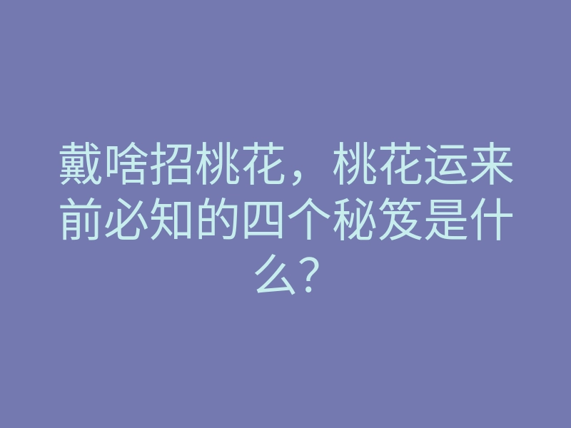 戴啥招桃花,桃花运来前必知的四个秘笈是什么?