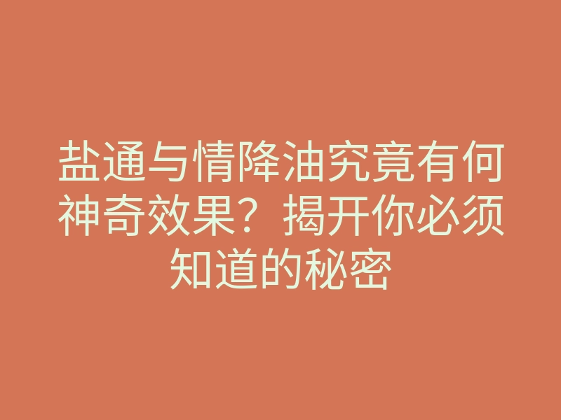 盐通与情降油究竟有何神奇效果?揭开你必须知道的秘密