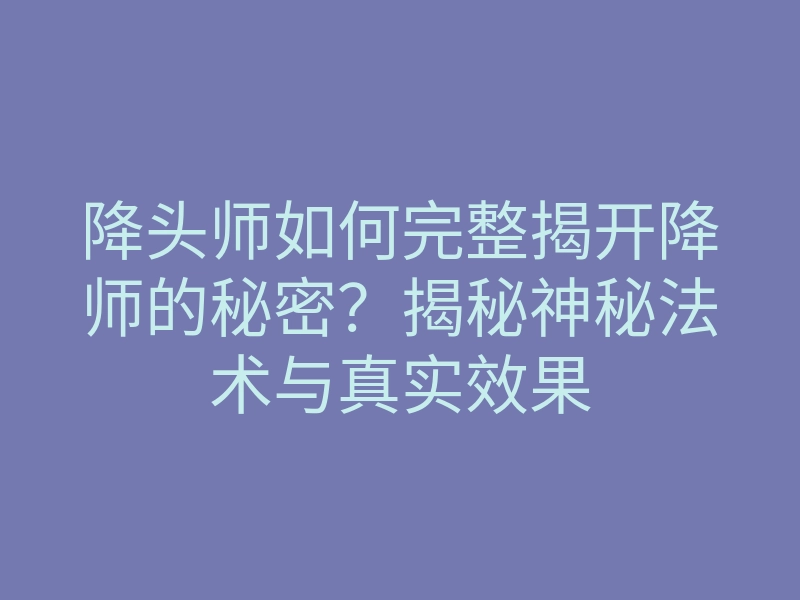 降头师如何完整揭开降师的秘密?揭秘神秘法术与真实效果