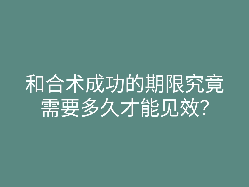 和合术成功的期限究竟需要多久才能见效?