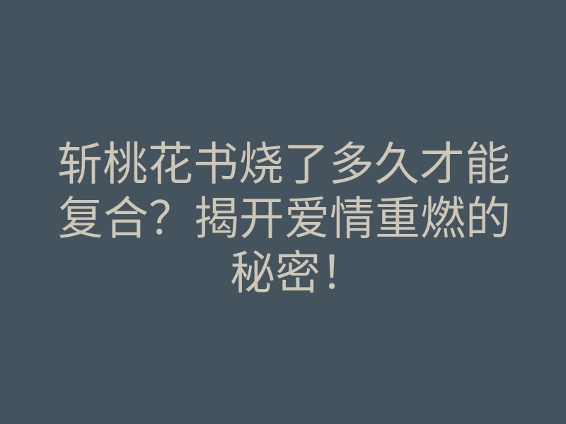 斩桃花书烧了多久才能复合?揭开爱情重燃的秘密!