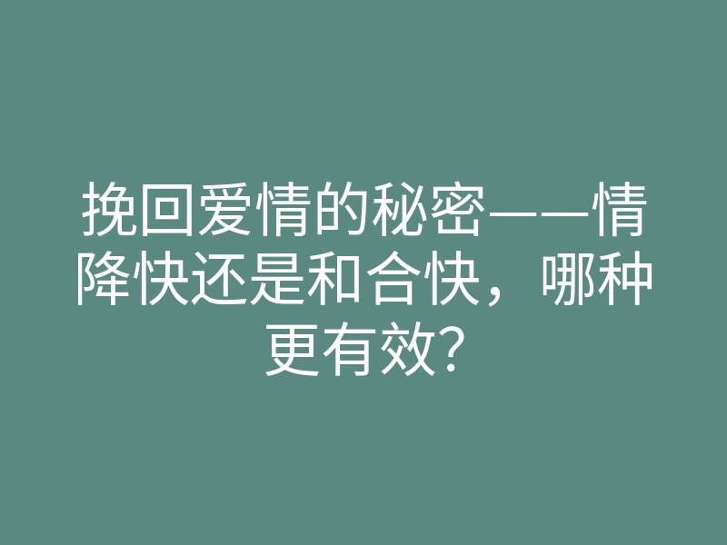 挽回爱情的秘密——情降快还是和合快,哪种更有效?