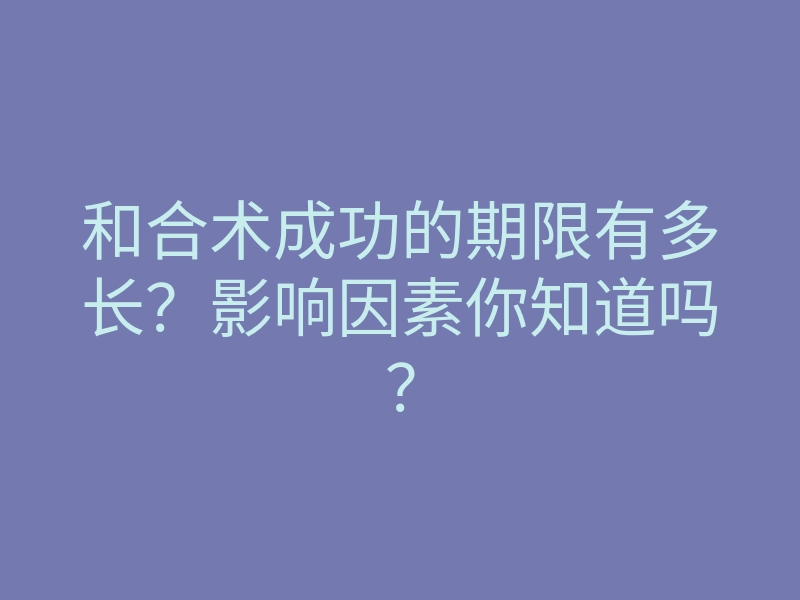 和合术成功的期限有多长?影响因素你知道吗?