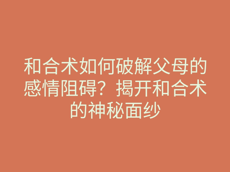和合术如何破解父母的感情阻碍?揭开和合术的神秘面纱