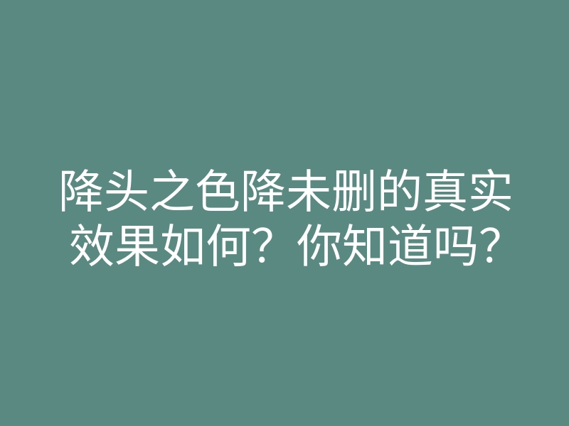 降头之色降未删的真实效果如何?你知道吗?