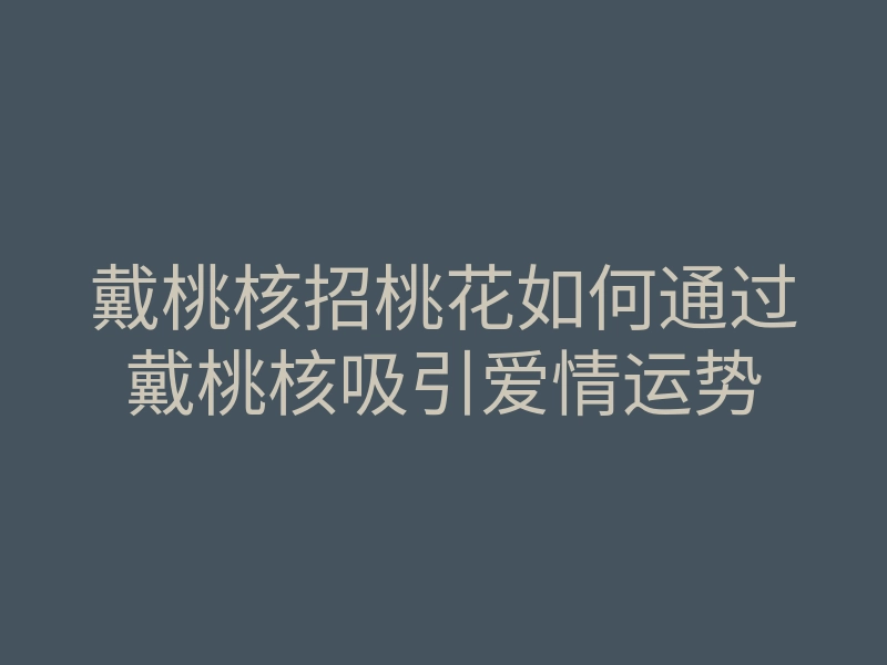 戴桃核招桃花如何通过戴桃核吸引爱情运势