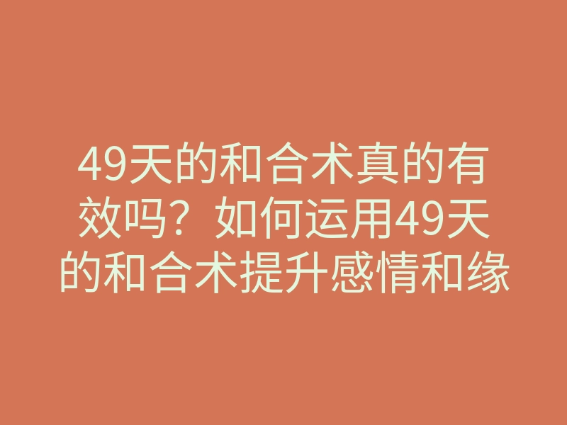 49天的和合术真的有效吗?如何运用49天的和合术提升感情和缘分