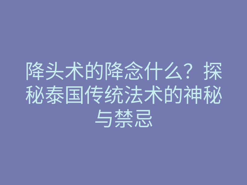 降头术的降念什么?探秘泰国传统法术的神秘与禁忌