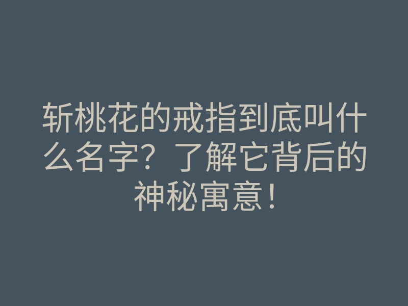 斩桃花的戒指到底叫什么名字?了解它背后的神秘寓意!