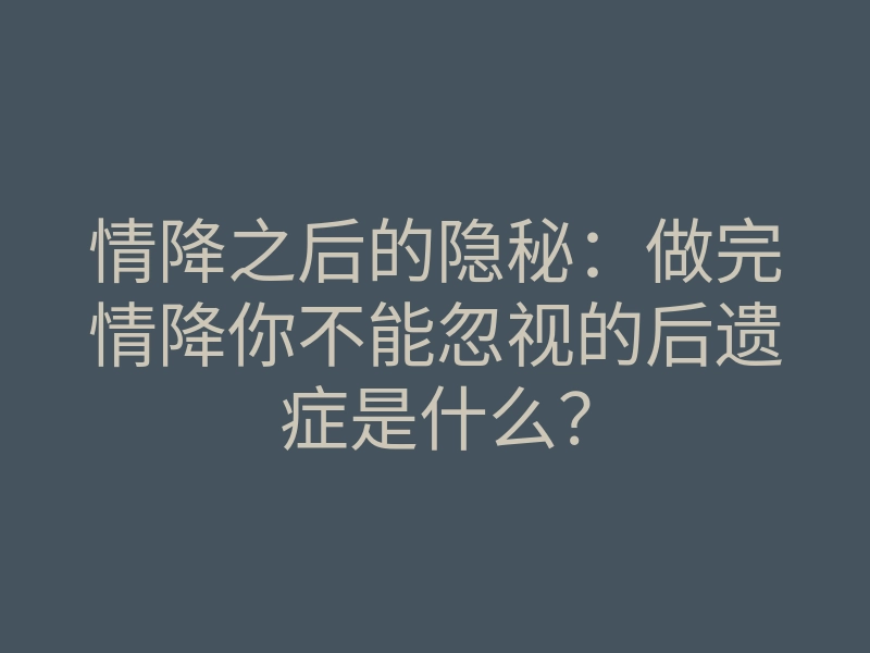 情降之后的隐秘:做完情降你不能忽视的后遗症是什么?