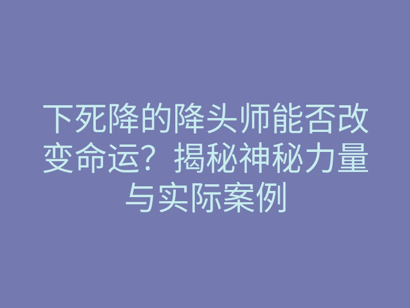 下死降的降头师能否改变命运?揭秘神秘力量与实际案例