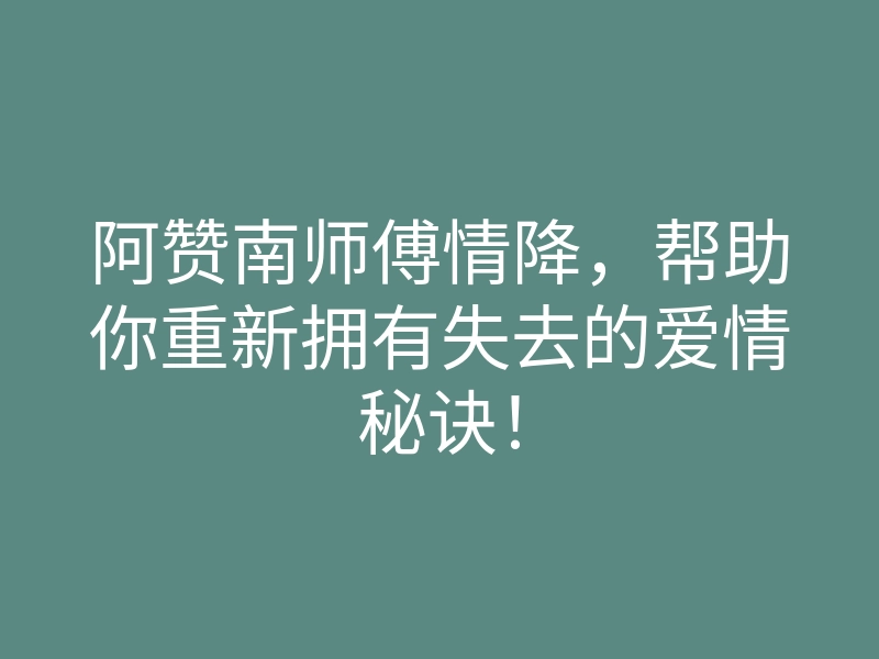 阿赞南师傅情降,帮助你重新拥有失去的爱情秘诀!