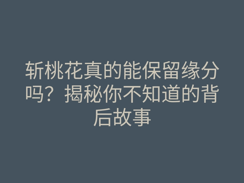 斩桃花真的能保留缘分吗?揭秘你不知道的背后故事