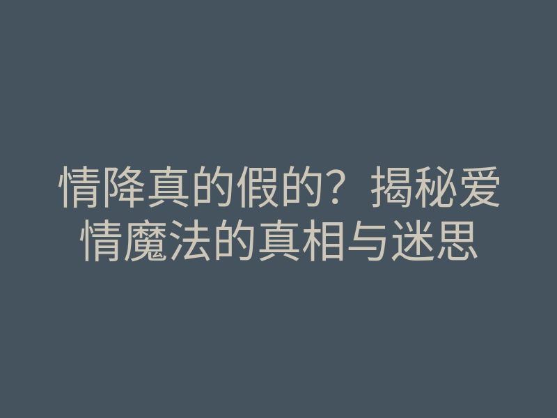 情降真的假的?揭秘爱情魔法的真相与迷思